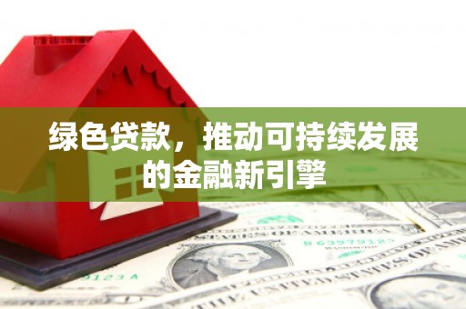 环江绿色贷款，推动可持续发展的金融新引擎