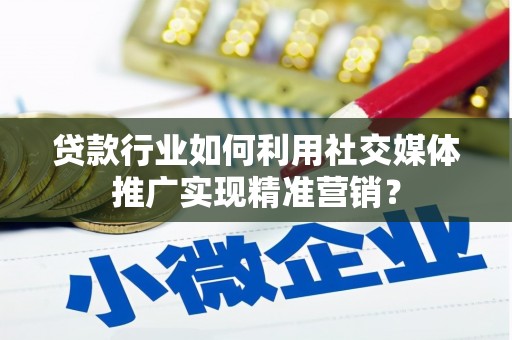 环江贷款行业如何利用社交媒体推广实现精准营销？