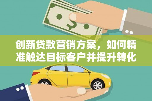 环江创新贷款营销方案，如何精准触达目标客户并提升转化率