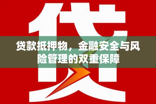 环江贷款抵押物，金融安全与风险管理的双重保障