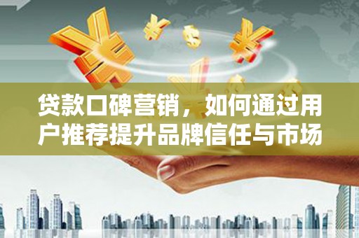 环江贷款口碑营销，如何通过用户推荐提升品牌信任与市场份额