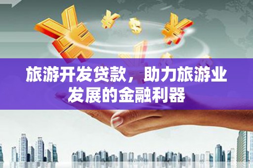 环江旅游开发贷款，助力旅游业发展的金融利器