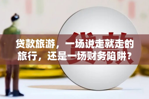 环江贷款旅游，一场说走就走的旅行，还是一场财务陷阱？