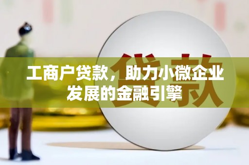 环江工商户贷款，助力小微企业发展的金融引擎