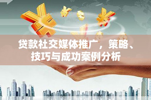 环江贷款社交媒体推广，策略、技巧与成功案例分析