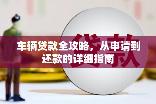 环江车辆贷款全攻略,从申请到还款的详细指南 环江车辆贷款全攻略,从申请到还款的详细指南