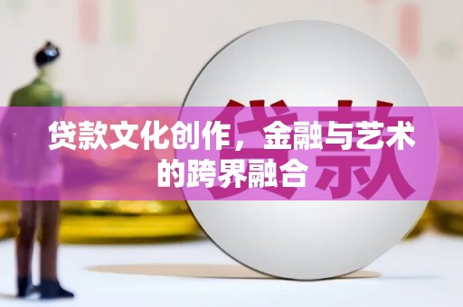 环江贷款文化创作，金融与艺术的跨界融合