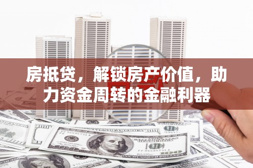 环江房抵贷，解锁房产价值，助力资金周转的金融利器