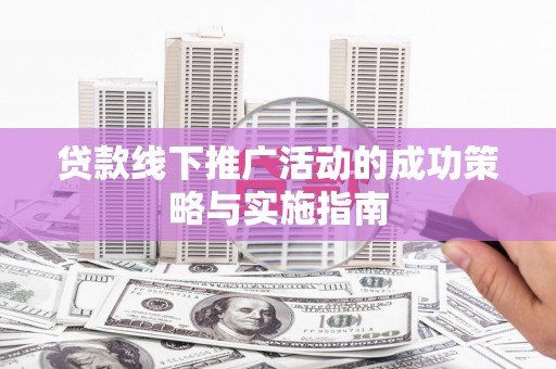 环江贷款线下推广活动的成功策略与实施指南