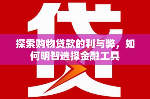 环江探索购物贷款的利与弊，如何明智选择金融工具