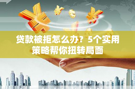 环江贷款被拒怎么办？5个实用策略帮你扭转局面