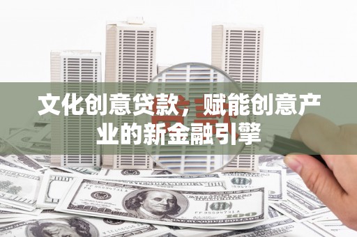环江文化创意贷款，赋能创意产业的新金融引擎
