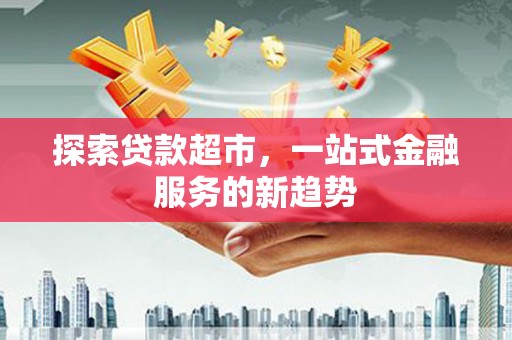 环江探索贷款超市，一站式金融服务的新趋势