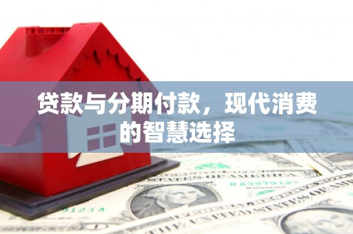 环江贷款与分期付款，现代消费的智慧选择