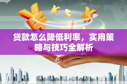环江贷款怎么降低利率，实用策略与技巧全解析