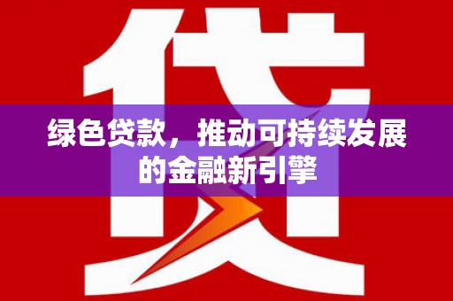 环江绿色贷款，推动可持续发展的金融新引擎
