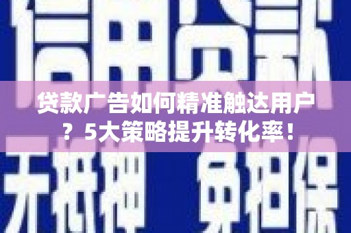 环江贷款广告如何精准触达用户？5大策略提升转化率！