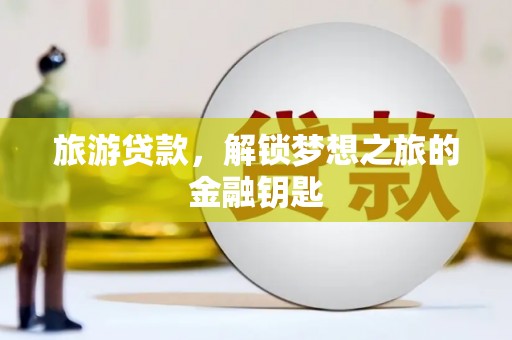 环江旅游贷款，解锁梦想之旅的金融钥匙