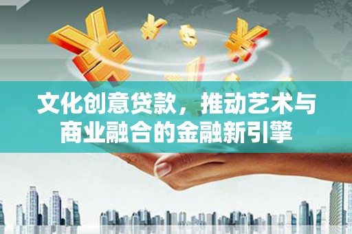 环江文化创意贷款，推动艺术与商业融合的金融新引擎