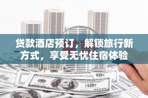 环江贷款酒店预订，解锁旅行新方式，享受无忧住宿体验
