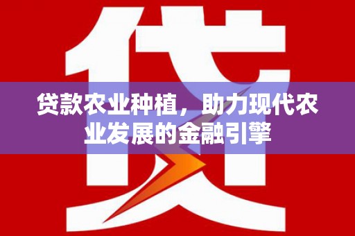 环江贷款农业种植，助力现代农业发展的金融引擎