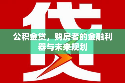 环江公积金贷，购房者的金融利器与未来规划