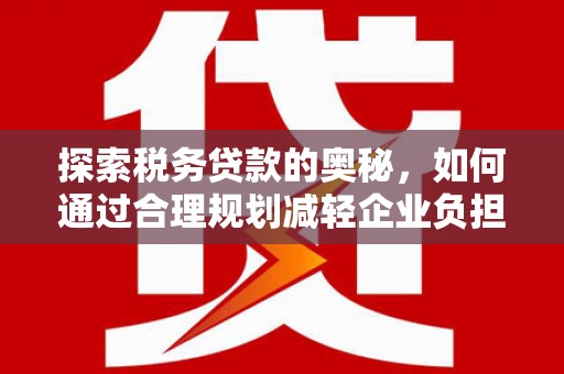 环江探索税务贷款的奥秘，如何通过合理规划减轻企业负担
