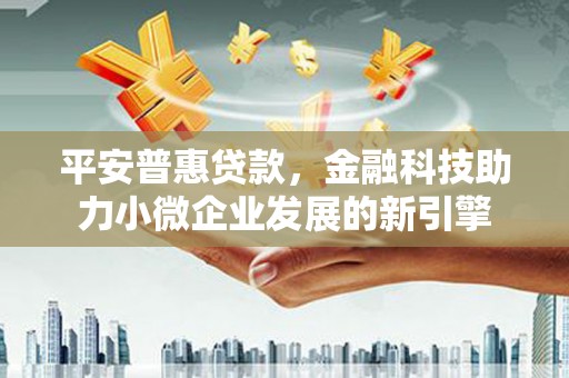 环江平安普惠贷款，金融科技助力小微企业发展的新引擎