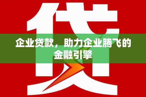 环江企业贷款，助力企业腾飞的金融引擎