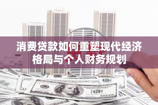 环江消费贷款如何重塑现代经济格局与个人财务规划