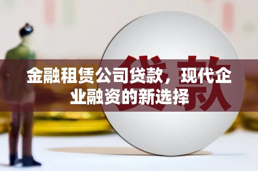 环江金融租赁公司贷款，现代企业融资的新选择