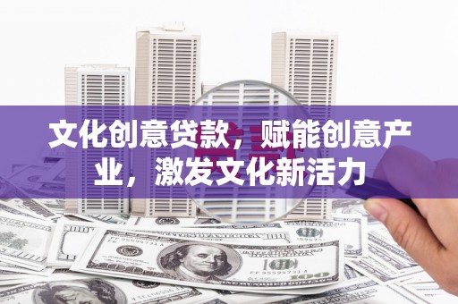 环江文化创意贷款，赋能创意产业，激发文化新活力