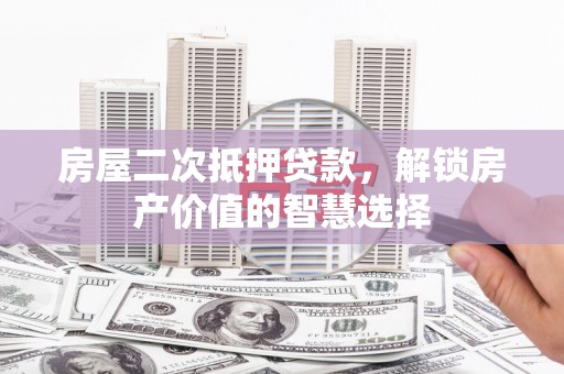 环江房屋二次抵押贷款，解锁房产价值的智慧选择