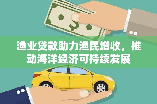 环江渔业贷款助力渔民增收，推动海洋经济可持续发展