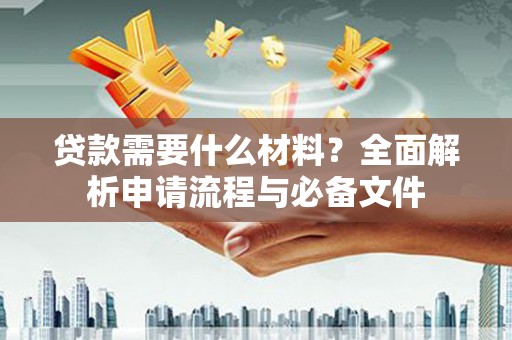 环江贷款需要什么材料？全面解析申请流程与必备文件