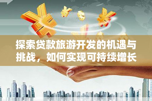 环江探索贷款旅游开发的机遇与挑战，如何实现可持续增长