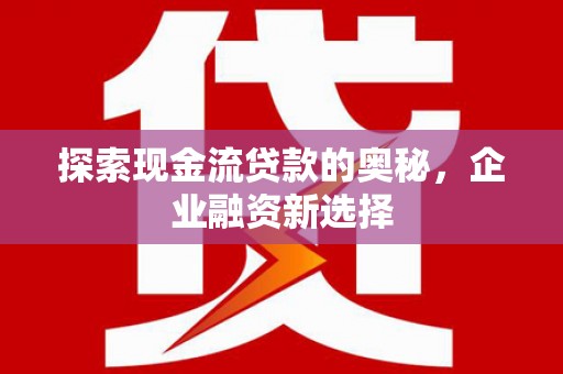 环江探索现金流贷款的奥秘，企业融资新选择
