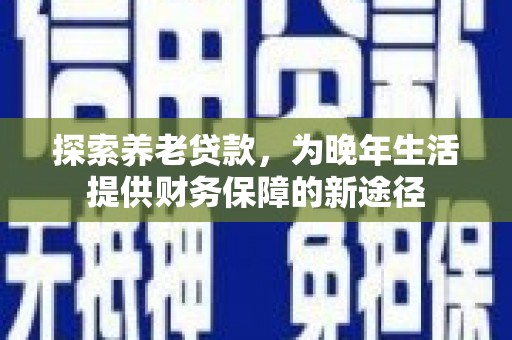 环江探索养老贷款，为晚年生活提供财务保障的新途径