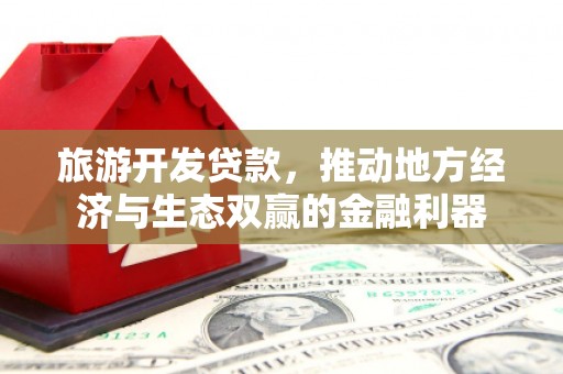 环江旅游开发贷款，推动地方经济与生态双赢的金融利器