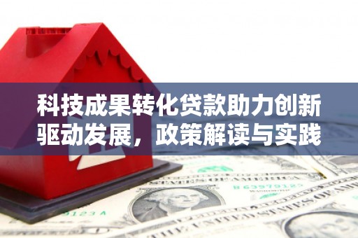 环江科技成果转化贷款助力创新驱动发展，政策解读与实践探索