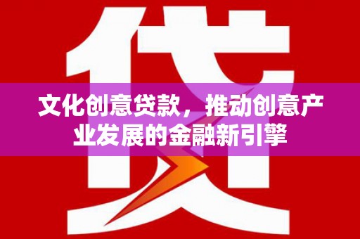 环江文化创意贷款，推动创意产业发展的金融新引擎