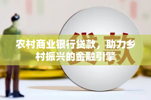 环江农村商业银行贷款，助力乡村振兴的金融引擎