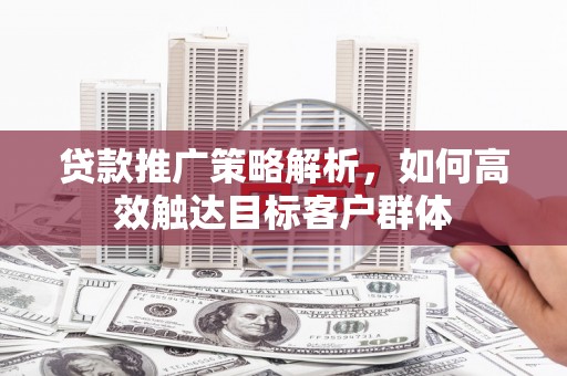 环江贷款推广策略解析，如何高效触达目标客户群体