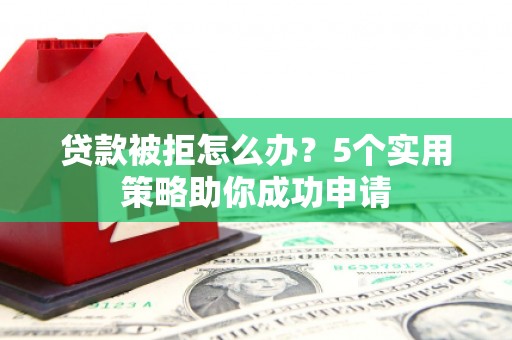 环江贷款被拒怎么办？5个实用策略助你成功申请