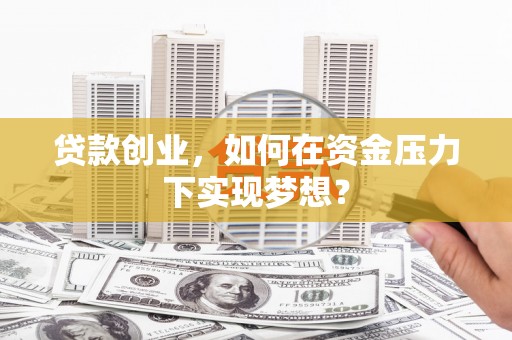 环江贷款创业，如何在资金压力下实现梦想？