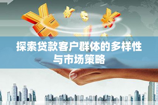 环江探索贷款客户群体的多样性与市场策略