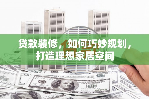 环江贷款装修，如何巧妙规划，打造理想家居空间