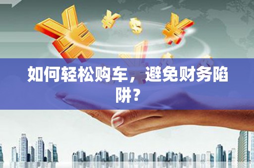 环江如何轻松购车，避免财务陷阱？