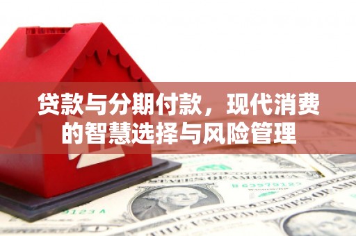 环江贷款与分期付款，现代消费的智慧选择与风险管理