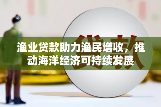环江渔业贷款助力渔民增收，推动海洋经济可持续发展